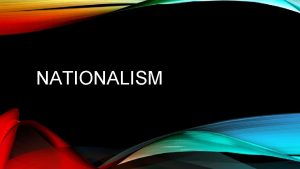 NATIONALISM NATIONALISM Nationalism Belief that people should feel