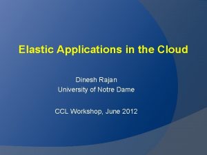 Elastic Applications in the Cloud Dinesh Rajan University