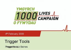 4 th February 2009 Trigger Tools Presenter Liz