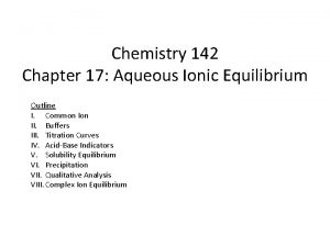 Chemistry 142 Chapter 17 Aqueous Ionic Equilibrium Outline