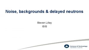 Noise backgrounds delayed neutrons Steven Lilley ISIS Overview