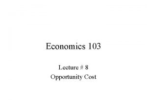 Economics 103 Lecture 8 Opportunity Cost What is