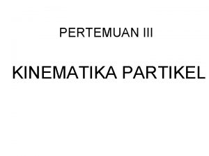 PERTEMUAN III KINEMATIKA PARTIKEL KOMPETENSI DASAR Mahasiswa mampu