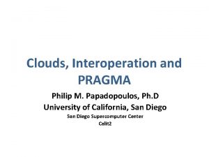 Clouds Interoperation and PRAGMA Philip M Papadopoulos Ph