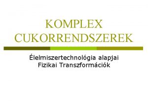 KOMPLEX CUKORRENDSZEREK lelmiszertechnolgia alapjai Fizikai Transzformcik p A