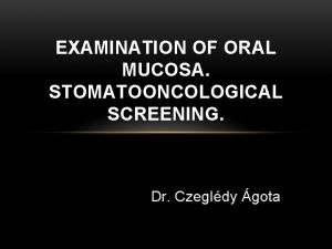 EXAMINATION OF ORAL MUCOSA STOMATOONCOLOGICAL SCREENING Dr Czegldy