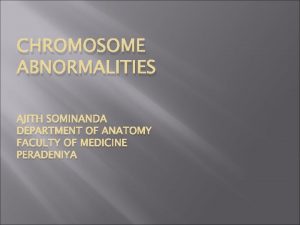 CHROMOSOME ABNORMALITIES AJITH SOMINANDA DEPARTMENT OF ANATOMY FACULTY