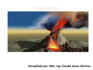 Vulcanismo Recopilado por MSc Ing Claudia Aruz Snchez