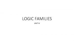 LOGIC FAMILIES UNIT IV ICs Logic gates and