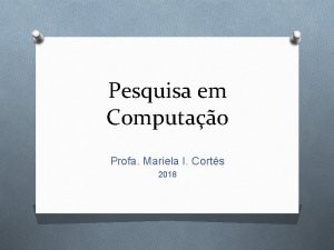 Pesquisa em Computao Profa Mariela I Corts 2018