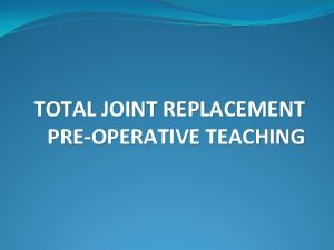 TOTAL JOINT REPLACEMENT PREOPERATIVE TEACHING WELCOME Introduction Preadmission