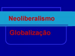 Neoliberalismo Globalizao Neoliberalismo l Absoluta liberdade de mercado