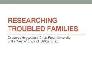 RESEARCHING TROUBLED FAMILIES Dr James Hoggett and Dr