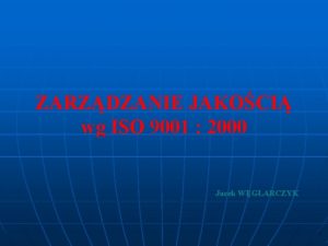 ZARZDZANIE JAKOCI wg ISO 9001 2000 Jacek WGLARCZYK