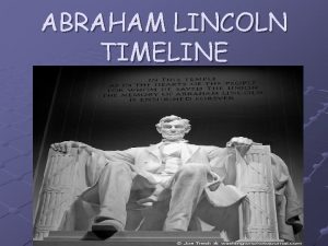 ABRAHAM LINCOLN TIMELINE Abraham Lincoln was born on