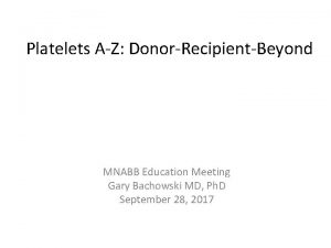 Platelets AZ DonorRecipientBeyond MNABB Education Meeting Gary Bachowski