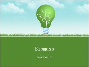 Biomass Guangyu Hu What is Biomass Biomass is