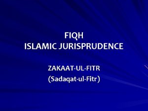 FIQH ISLAMIC JURISPRUDENCE ZAKAATULFITR SadaqatulFitr ZakatululFitr is a