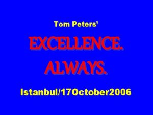 Tom Peters EXCELLENCE ALWAYS Istanbul17 October 2006 Slides