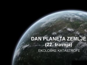 DAN PLANETA ZEMLJE 22 travnja EKOLOKE KATASTROFE NAJVEE