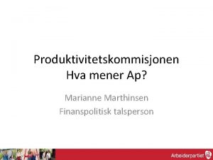 Produktivitetskommisjonen Hva mener Ap Marianne Marthinsen Finanspolitisk talsperson