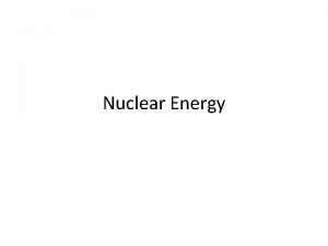 Nuclear Energy Nuclear Fission We convert mass into