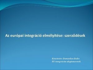 Az eurpai integrci elmlytse szerzdsek Ksztette Domonkos Endre