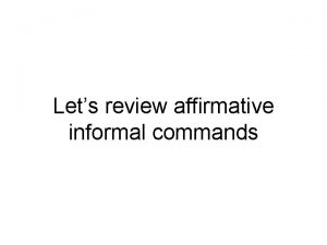 Lets review affirmative informal commands To tell someone