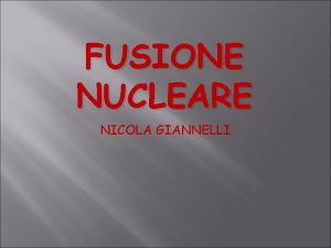 FUSIONE NUCLEARE NICOLA GIANNELLI Fusione Nucleare Lenergia generata