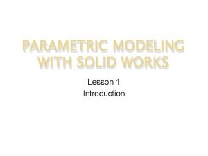 PARAMETRIC MODELING WITH SOLID WORKS Lesson 1 Introduction