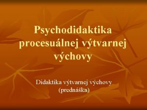 Psychodidaktika procesulnej vtvarnej vchovy Didaktika vtvarnej vchovy prednka