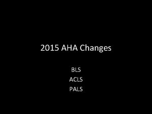 2015 AHA Changes BLS ACLS PALS What is
