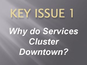 KEY ISSUE 1 Why do Services Cluster Downtown