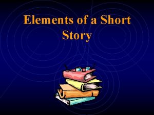 Elements of a Short Story Story Short Story