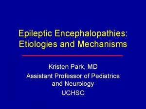 Epileptic Encephalopathies Etiologies and Mechanisms Kristen Park MD