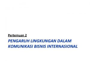 Pertemuan 2 PENGARUH LINGKUNGAN DALAM KOMUNIKASI BISNIS INTERNASIONAL