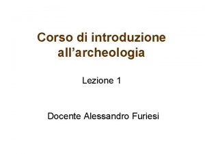 Corso di introduzione allarcheologia Lezione 1 Docente Alessandro