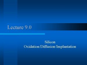 Lecture 9 0 Silicon OxidationDiffusionImplantation Silicon Oxidation l