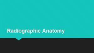 Radiographic Anatomy Knowledge of the radiographic appearances of