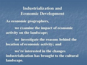 Industrialization and Economic Development As economic geographers we