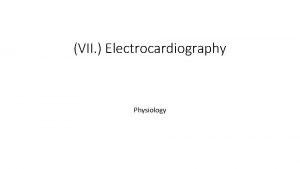 VII Electrocardiography Physiology Electrocardiography Definition the process of