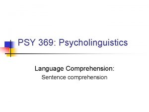 PSY 369 Psycholinguistics Language Comprehension Sentence comprehension The