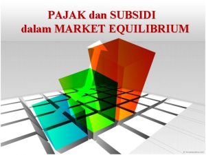 PAJAK dan SUBSIDI dalam MARKET EQUILIBRIUM PENGARUH PAJAK