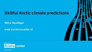 Skillful Arctic climate predictions Wilco Hazeleger www esciencecenter