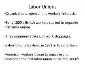 Labor Unions Organizations representing workers interests Early 1800s