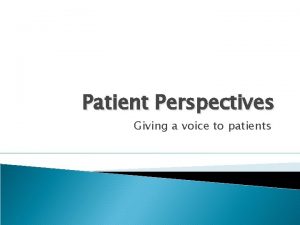 Patient Perspectives Giving a voice to patients Who