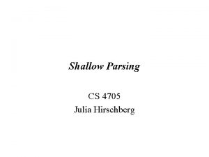 Shallow Parsing CS 4705 Julia Hirschberg 1 Shallow Shallow Parsing CS 4705 Julia Hirschberg 1 Shallow