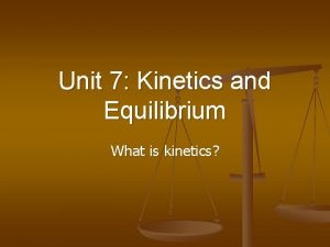 Unit 7 Kinetics and Equilibrium What is kinetics