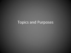 Topics and Purposes Selecting a Topic Selecting a