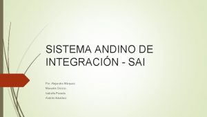 SISTEMA ANDINO DE INTEGRACIN SAI Por Alejandra Mrquez